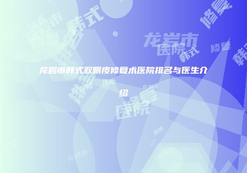 龙岩市韩式双眼皮修复术医院排名与医生介绍