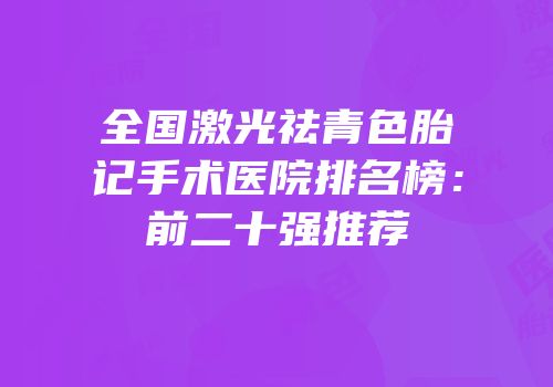 全国激光祛青色胎记手术医院排名榜：前二十强推荐