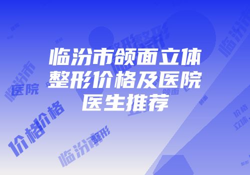 临汾市颌面立体整形价格及医院医生推荐
