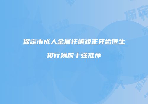 保定市成人金属托槽矫正牙齿医生排行榜前十强推荐