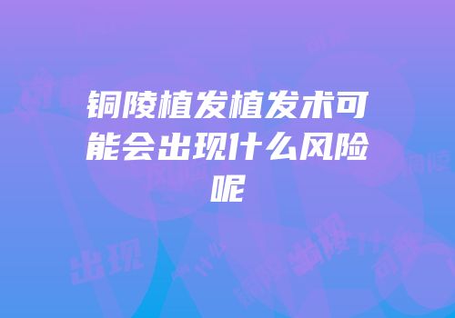铜陵植发植发术可能会出现什么风险呢