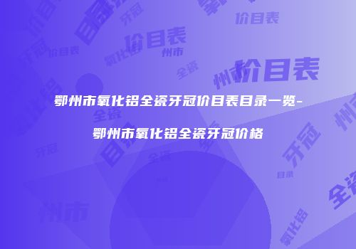 鄂州市氧化铝全瓷牙冠价目表目录一览-鄂州市氧化铝全瓷牙冠价格