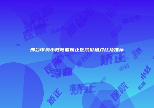 邢台市鼻小柱弯曲矫正医院价格对比及推荐