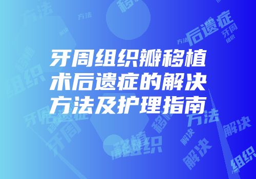 牙周组织瓣移植术后遗症的解决方法及护理指南