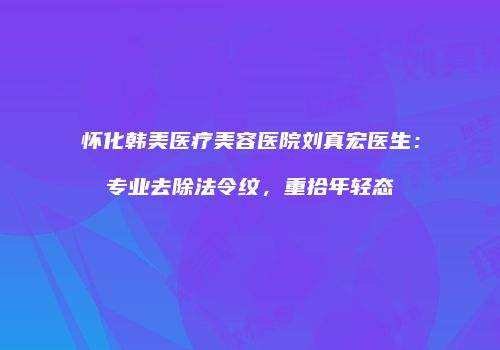 怀化韩美医疗美容医院刘真宏医生：专业去除法令纹，重拾年轻态
