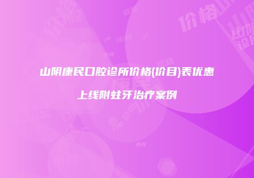 山阴康民口腔诊所价格(价目)表优惠上线附蛀牙治疗案例