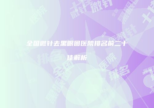 全国微针去黑眼圈医院排名前二十佳解析