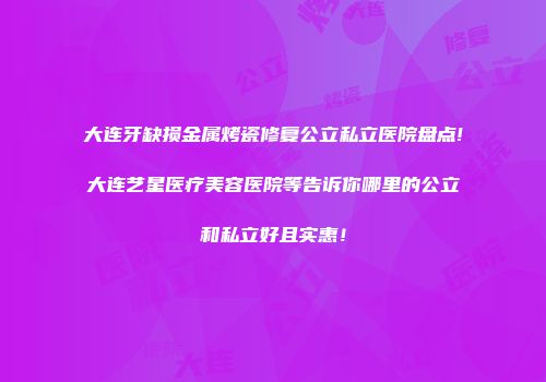 大连牙缺损金属烤瓷修复公立私立医院盘点!大连艺星医疗美容医院等告诉你哪里的公立和私立好且实惠！
