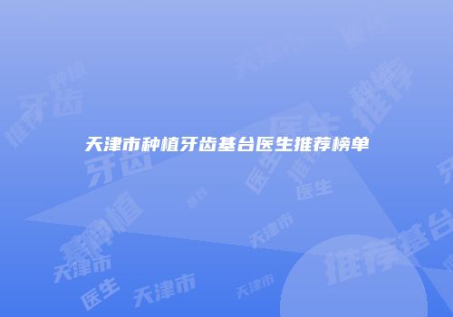 天津市种植牙齿基台医生推荐榜单