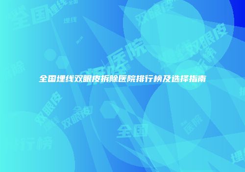全国埋线双眼皮拆除医院排行榜及选择指南