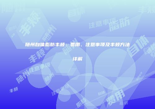 随州自体脂肪丰颊：费用、注意事项及丰颊方法详解