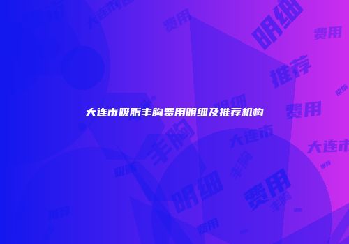 大连市吸脂丰胸费用明细及推荐机构