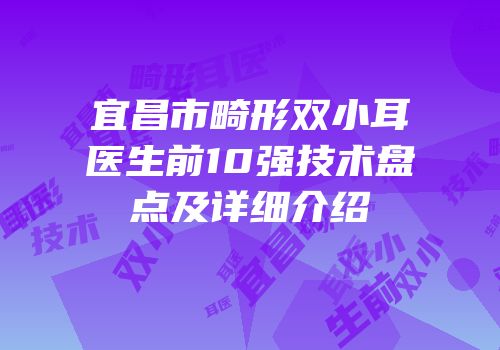 宜昌市畸形双小耳医生前10强技术盘点及详细介绍