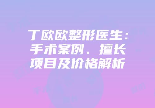 丁欧欧整形医生：手术案例、擅长项目及价格解析