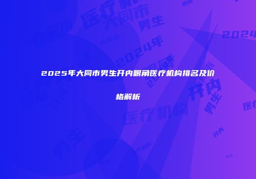 2025年大同市男生开内眼角医疗机构排名及价格解析