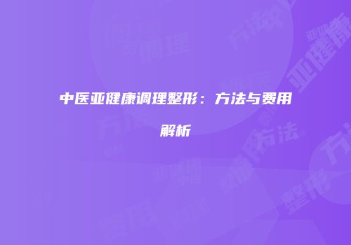 中医亚健康调理整形：方法与费用解析