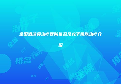全国酒渣鼻治疗医院排名及光子嫩肤治疗介绍