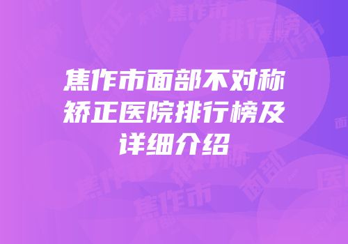 焦作市面部不对称矫正医院排行榜及详细介绍