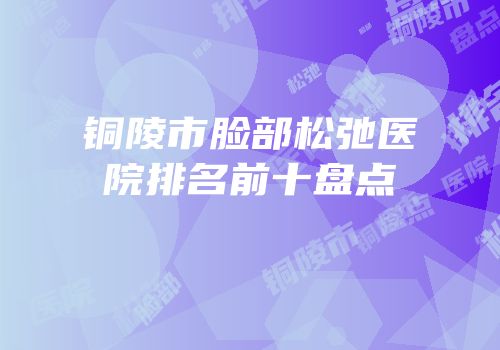 铜陵市脸部松弛医院排名前十盘点