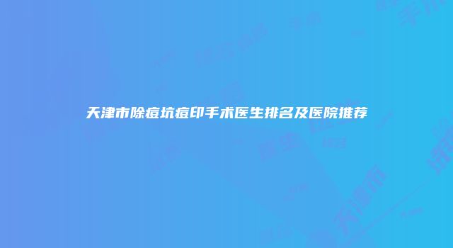 天津市除痘坑痘印手术医生排名及医院推荐