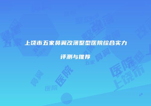 上饶市五家鼻翼改薄整型医院综合实力评测与推荐