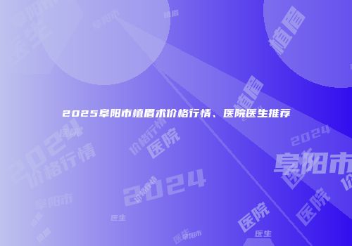 2025阜阳市植眉术价格行情、医院医生推荐