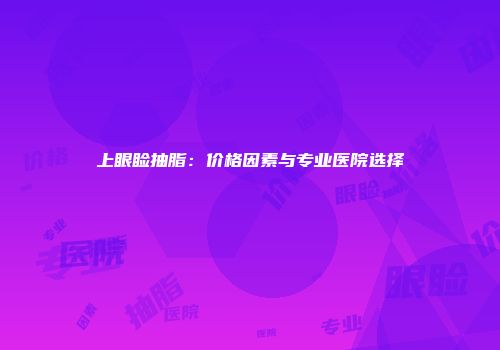 上眼睑抽脂：价格因素与专业医院选择