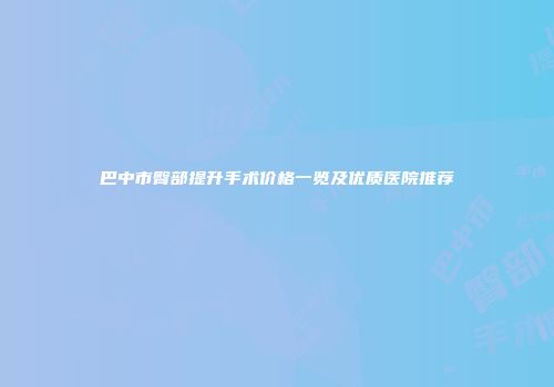 巴中市臀部提升手术价格一览及优质医院推荐