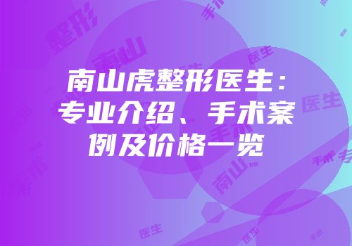 南山虎整形医生：专业介绍、手术案例及价格一览