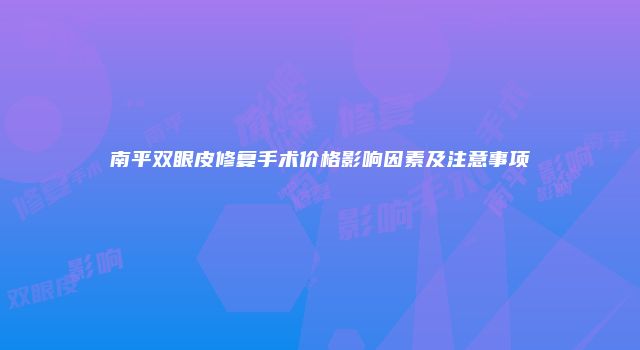 南平双眼皮修复手术价格影响因素及注意事项