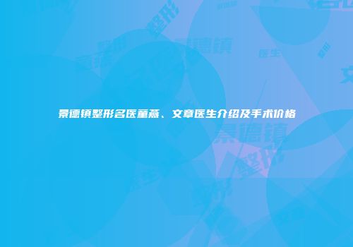 景德镇整形名医童燕、文章医生介绍及手术价格