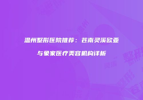 温州整形医院推荐：苍南灵溪欧亚与象家医疗美容机构详析