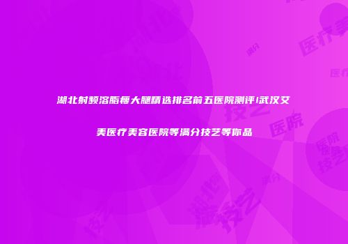 湖北射频溶脂瘦大腿精选排名前五医院测评!武汉艾美医疗美容医院等满分技艺等你品
