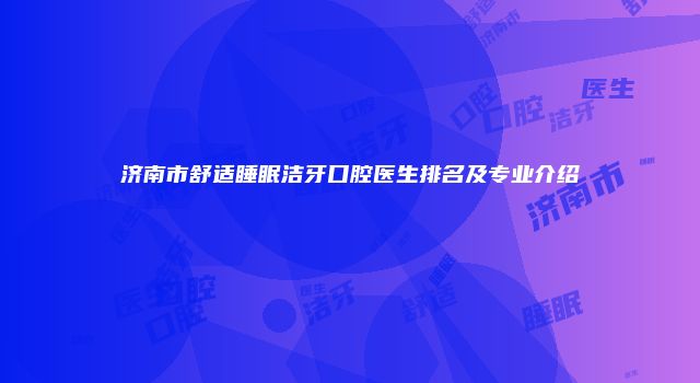 济南市舒适睡眠洁牙口腔医生排名及专业介绍