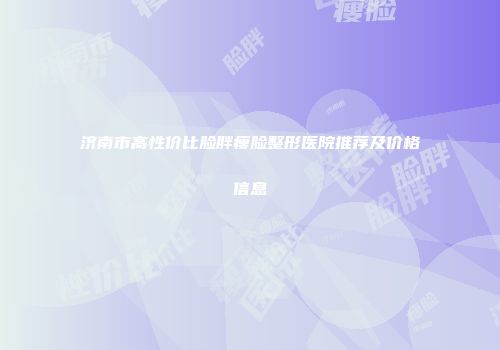 济南市高性价比脸胖瘦脸整形医院推荐及价格信息