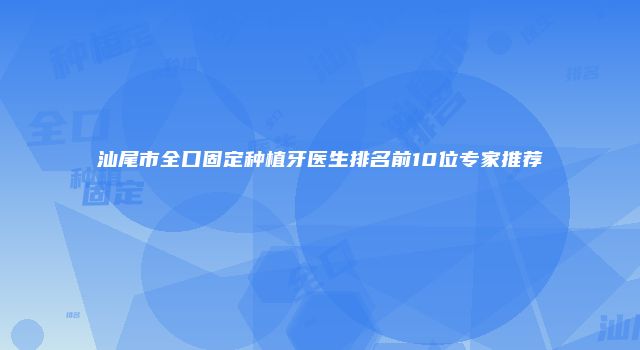 汕尾市全口固定种植牙医生排名前10位专家推荐