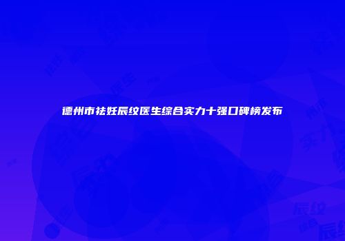 德州市祛妊辰纹医生综合实力十强口碑榜发布