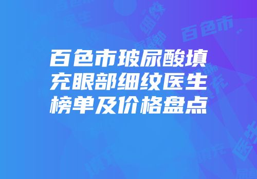 百色市玻尿酸填充眼部细纹医生榜单及价格盘点