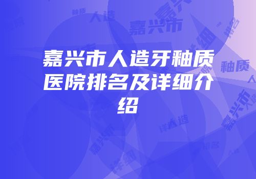 嘉兴市人造牙釉质医院排名及详细介绍