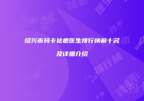 绍兴市玛卡祛疤医生排行榜前十名及详细介绍