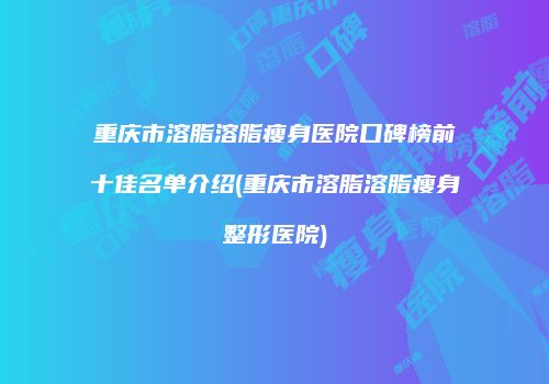 重庆市溶脂溶脂瘦身医院口碑榜前十佳名单介绍(重庆市溶脂溶脂瘦身整形医院)