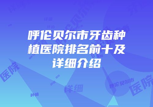 呼伦贝尔市牙齿种植医院排名前十及详细介绍