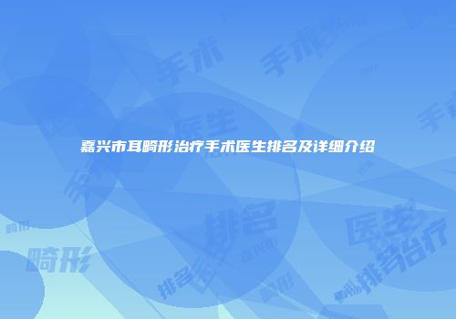 嘉兴市耳畸形治疗手术医生排名及详细介绍