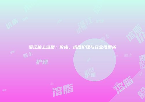 湛江脸上溶脂：价格、术后护理与安全性解析