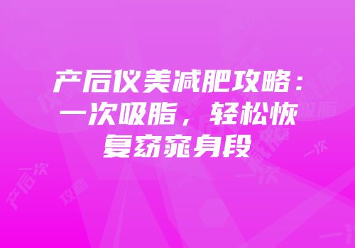 产后仪美减肥攻略：一次吸脂，轻松恢复窈窕身段