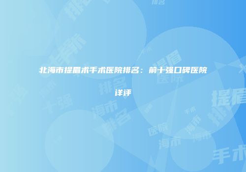 北海市提眉术手术医院排名：前十强口碑医院详评
