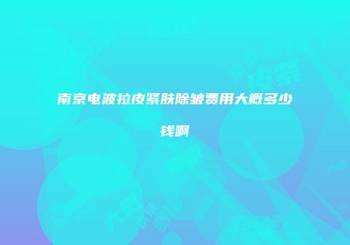 南京电波拉皮紧肤除皱费用大概多少钱啊