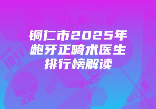 铜仁市2025年龅牙正畸术医生排行榜解读