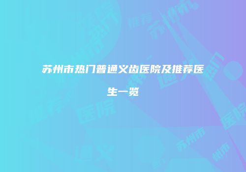 苏州市热门普通义齿医院及推荐医生一览