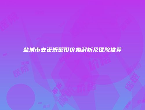 盐城市去雀斑整形价格解析及医院推荐